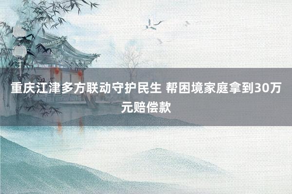重庆江津多方联动守护民生 帮困境家庭拿到30万元赔偿款