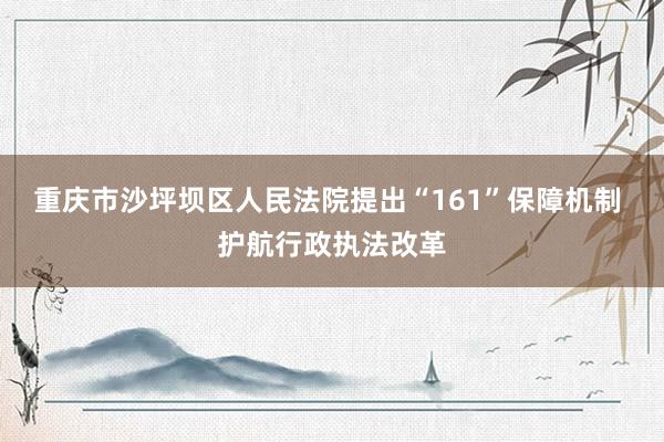 重庆市沙坪坝区人民法院提出“161”保障机制 护航行政执法改革