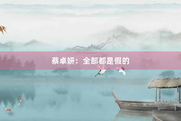 蔡卓妍：全部都是假的