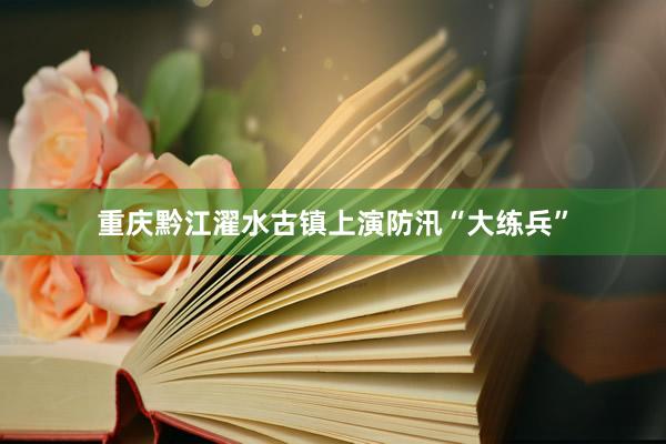 重庆黔江濯水古镇上演防汛“大练兵”