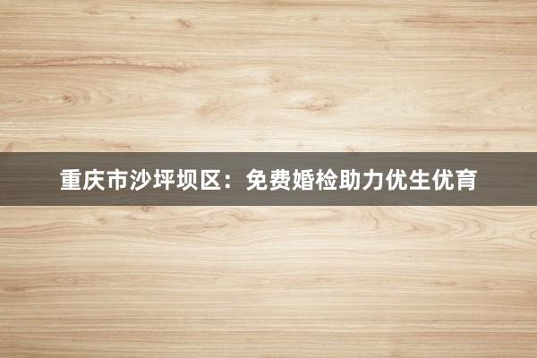 重庆市沙坪坝区：免费婚检助力优生优育