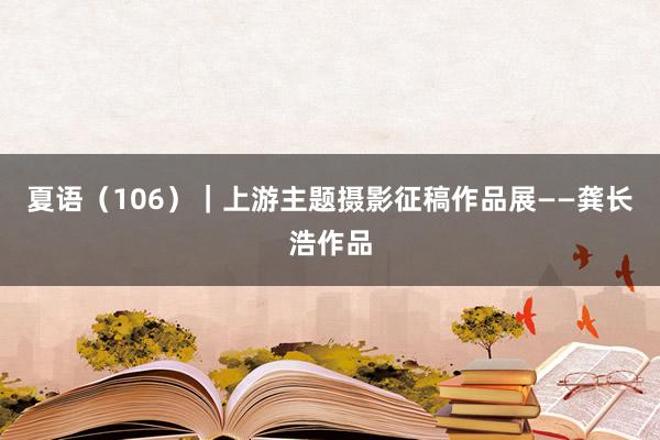 夏语（106）｜上游主题摄影征稿作品展——龚长浩作品