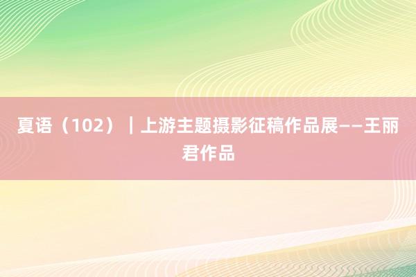 夏语（102）｜上游主题摄影征稿作品展——王丽君作品